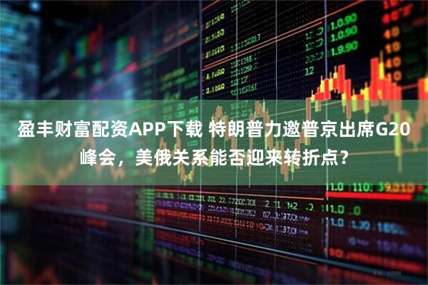 盈丰财富配资APP下载 特朗普力邀普京出席G20峰会，美俄关系能否迎来转折点？