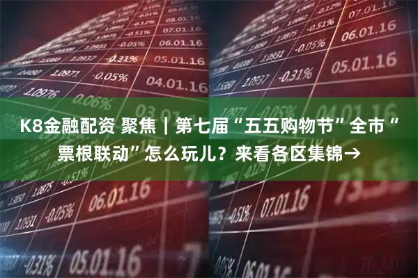 K8金融配资 聚焦｜第七届“五五购物节”全市“票根联动”怎么玩儿？来看各区集锦→